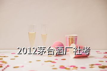 2012茅臺(tái)酒廠社考