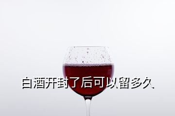 白酒開封了后可以留多久