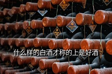 什么樣的白酒才稱的上是好酒