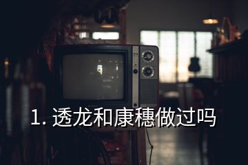 1. 透龍和康穗做過嗎