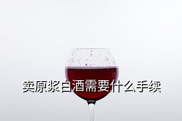 賣原漿白酒需要什么手續(xù)