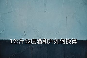 1公斤52度酒和升如何換算