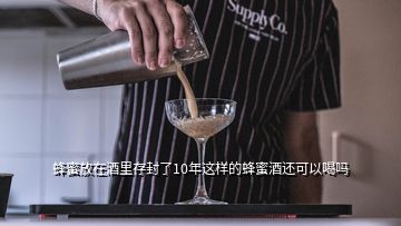 蜂蜜放在酒里存封了10年這樣的蜂蜜酒還可以喝嗎