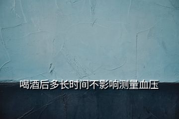 喝酒后多長時間不影響測量血壓