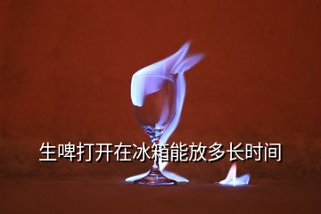 生啤打開(kāi)在冰箱能放多長(zhǎng)時(shí)間