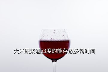 大米原漿酒53度的能存放多常時間