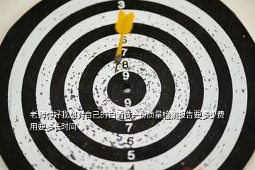 老師你好我想對自己的白酒做一份質(zhì)量檢測報(bào)告要多少費(fèi)用要多長時(shí)間