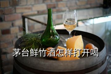 茅臺(tái)鮮竹酒怎樣打開喝