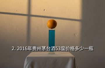 2. 2016年貴州茅臺酒53度價(jià)格多少一瓶