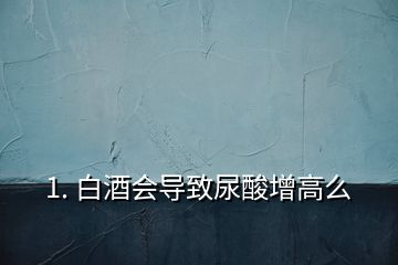 1. 白酒會導致尿酸增高么