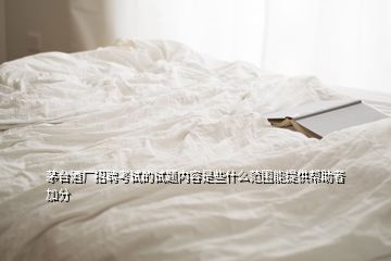 茅臺(tái)酒廠招聘考試的試題內(nèi)容是些什么范圍能提供幫助者加分