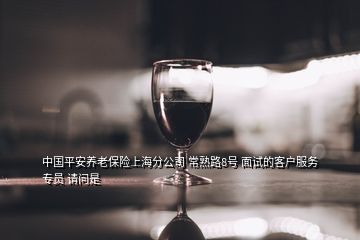 中國(guó)平安養(yǎng)老保險(xiǎn)上海分公司 常熟路8號(hào) 面試的客戶服務(wù)專員 請(qǐng)問(wèn)是
