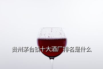 貴州茅臺鎮(zhèn)十大酒廠排名是什么