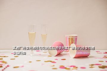 某酒廠用食用酒精勾兌制成白酒使用本廠釀制的糧食白酒幸福特曲