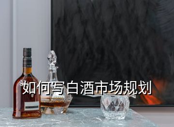 如何寫白酒市場規(guī)劃