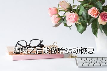 酒喝之后能做啥運動恢復(fù)