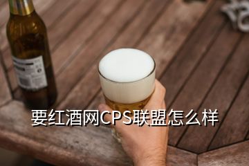 要紅酒網(wǎng)CPS聯(lián)盟怎么樣