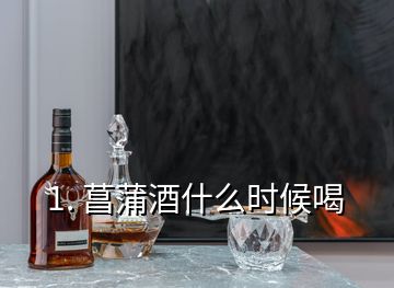 1. 菖蒲酒什么時候喝