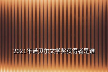 2021年諾貝爾文學(xué)獎獲得者是誰