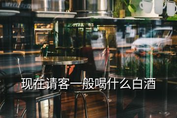 現(xiàn)在請客一般喝什么白酒