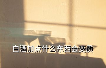 白酒加點(diǎn)什么東西會(huì)變質(zhì)