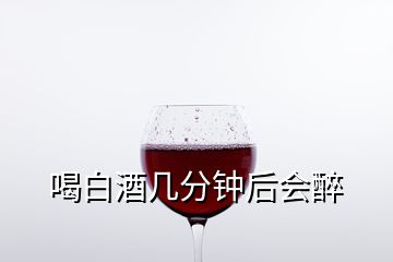 喝白酒幾分鐘后會(huì)醉