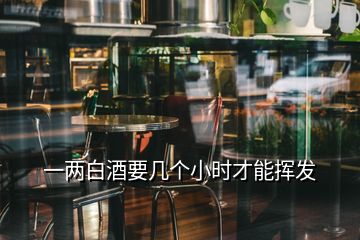 一兩白酒要幾個(gè)小時(shí)才能揮發(fā)