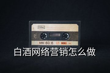 白酒網(wǎng)絡營銷怎么做