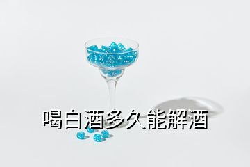 喝白酒多久能解酒