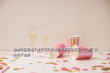 當酒坊生意做了再無可擴的地步想要轉型成立一個酒廠包裝瓶子酒那