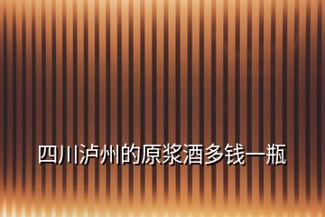 四川瀘州的原漿酒多錢一瓶