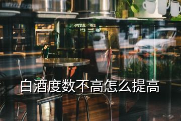 白酒度數(shù)不高怎么提高