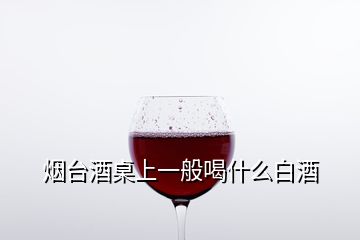 煙臺酒桌上一般喝什么白酒