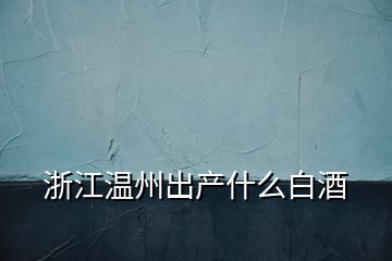 浙江溫州出產(chǎn)什么白酒