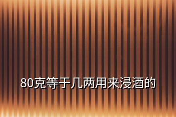 80克等于幾兩用來(lái)浸酒的