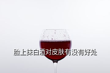 臉上抹白酒對(duì)皮膚有沒(méi)有好處