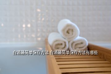 白酒最簡單保存方法 白酒最簡單保存方法有哪些