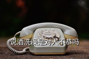 說酒洗澡是對人不恭嗎