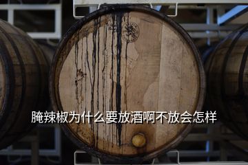 腌辣椒為什么要放酒啊不放會(huì)怎樣