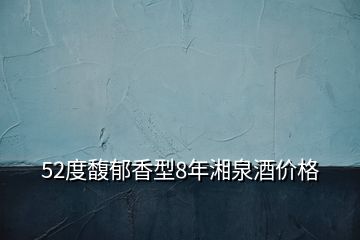 52度馥郁香型8年湘泉酒價格