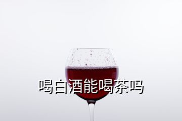 喝白酒能喝茶嗎