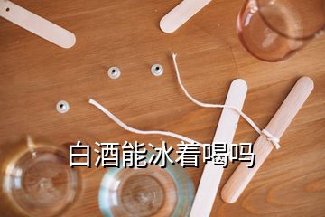 白酒能冰著喝嗎