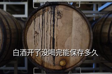 白酒開了沒喝完能保存多久