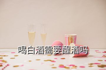 喝白酒需要醒酒嗎