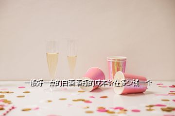 一般好一點(diǎn)的白酒 酒瓶的成本價(jià)在多少錢一個(gè)