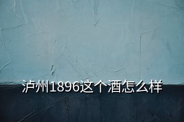 瀘州1896這個酒怎么樣