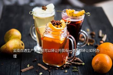 云南白酒生產(chǎn)許可證可以轉(zhuǎn)讓嗎我有一酒廠想轉(zhuǎn)讓如何辦理