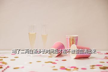 喝了二兩白酒多長時(shí)間后才能不被驗(yàn)血演出來