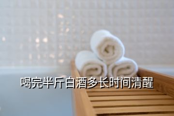 喝完半斤白酒多長時間清醒