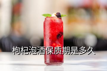 枸杞泡酒保質(zhì)期是多久